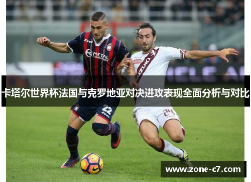 卡塔尔世界杯法国与克罗地亚对决进攻表现全面分析与对比