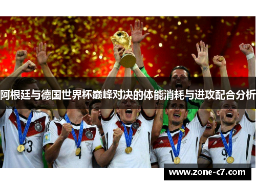 阿根廷与德国世界杯巅峰对决的体能消耗与进攻配合分析