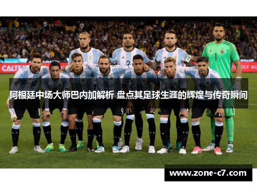 阿根廷中场大师巴内加解析 盘点其足球生涯的辉煌与传奇瞬间