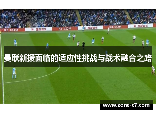 曼联新援面临的适应性挑战与战术融合之路