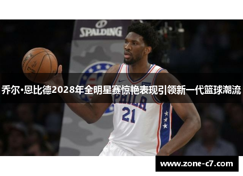 乔尔·恩比德2028年全明星赛惊艳表现引领新一代篮球潮流