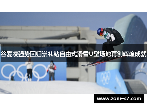 谷爱凌强势回归崇礼站自由式滑雪U型场地再创辉煌成就