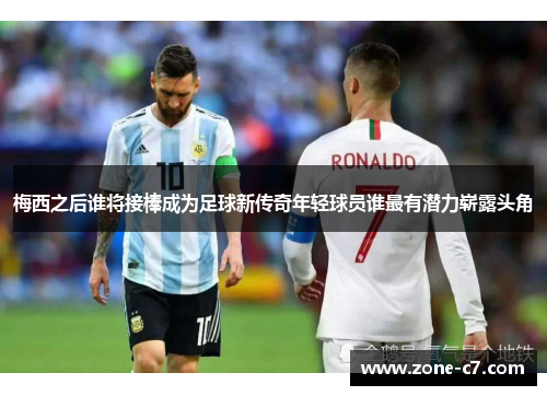 梅西之后谁将接棒成为足球新传奇年轻球员谁最有潜力崭露头角