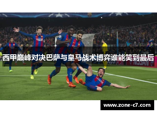 西甲巅峰对决巴萨与皇马战术博弈谁能笑到最后