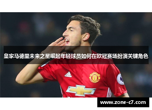 皇家马德里未来之星崛起年轻球员如何在欧冠赛场扮演关键角色