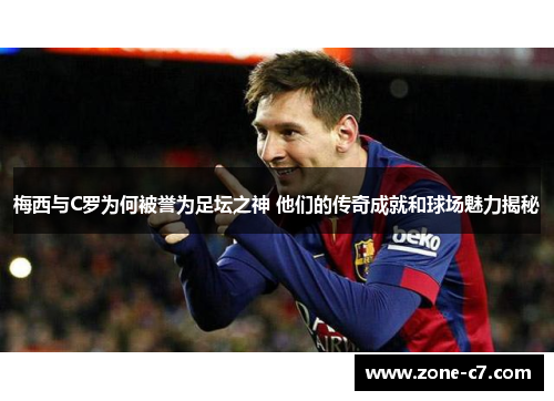 梅西与C罗为何被誉为足坛之神 他们的传奇成就和球场魅力揭秘
