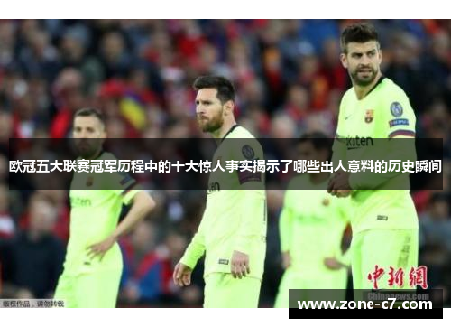 欧冠五大联赛冠军历程中的十大惊人事实揭示了哪些出人意料的历史瞬间