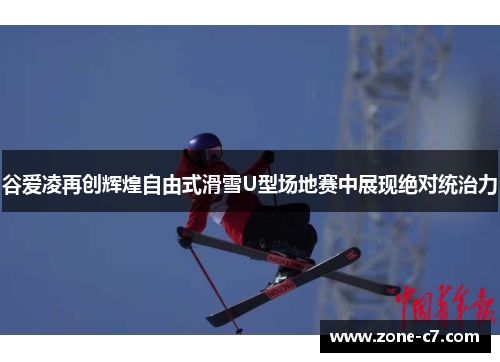 谷爱凌再创辉煌自由式滑雪U型场地赛中展现绝对统治力