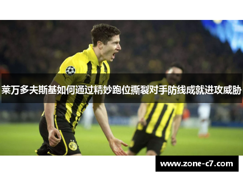 莱万多夫斯基如何通过精妙跑位撕裂对手防线成就进攻威胁
