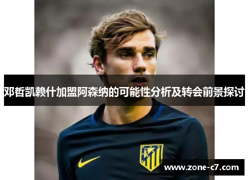 邓哲凯赖什加盟阿森纳的可能性分析及转会前景探讨