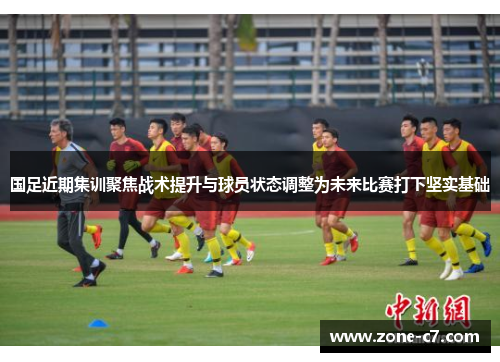 国足近期集训聚焦战术提升与球员状态调整为未来比赛打下坚实基础