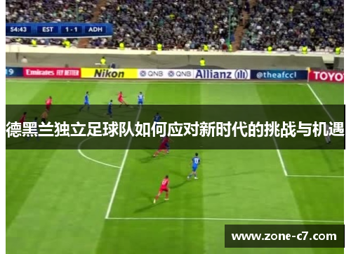 德黑兰独立足球队如何应对新时代的挑战与机遇