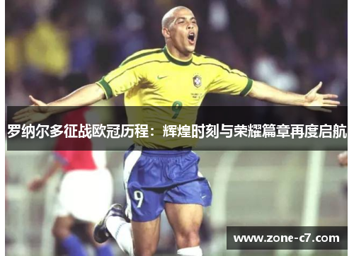 罗纳尔多征战欧冠历程：辉煌时刻与荣耀篇章再度启航