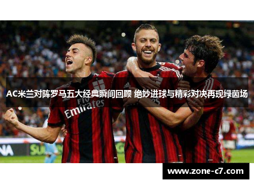 AC米兰对阵罗马五大经典瞬间回顾 绝妙进球与精彩对决再现绿茵场