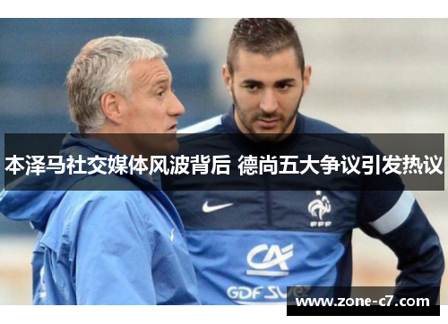 本泽马社交媒体风波背后 德尚五大争议引发热议