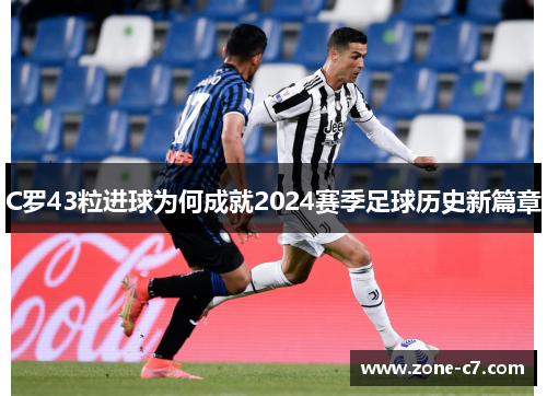 C罗43粒进球为何成就2024赛季足球历史新篇章