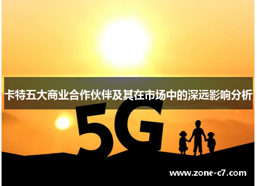 卡特五大商业合作伙伴及其在市场中的深远影响分析