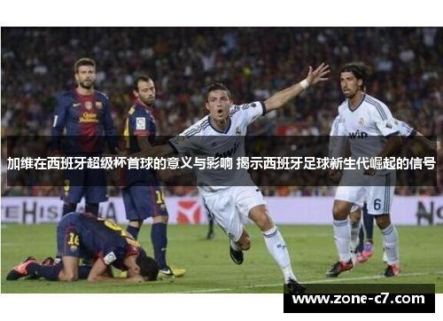 加维在西班牙超级杯首球的意义与影响 揭示西班牙足球新生代崛起的信号
