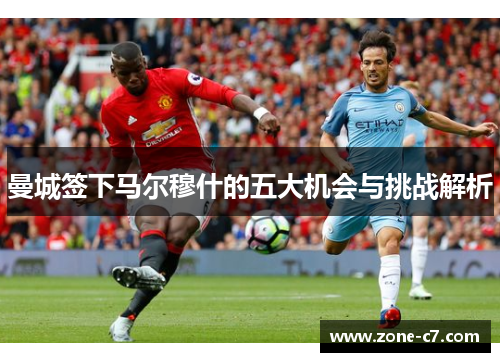曼城签下马尔穆什的五大机会与挑战解析