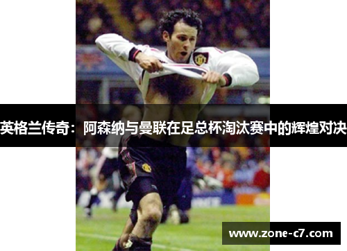 英格兰传奇：阿森纳与曼联在足总杯淘汰赛中的辉煌对决