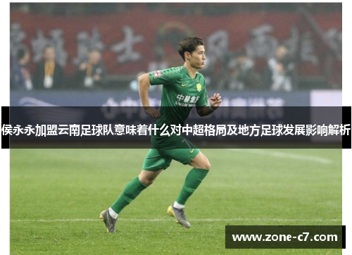 侯永永加盟云南足球队意味着什么对中超格局及地方足球发展影响解析