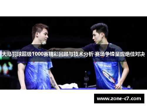 大马羽球超级1000赛精彩回顾与技术分析 赛场争锋呈现绝佳对决
