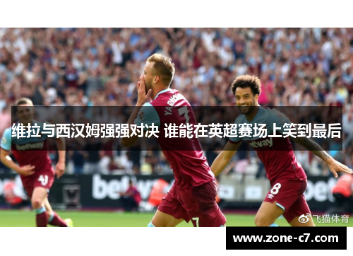 维拉与西汉姆强强对决 谁能在英超赛场上笑到最后
