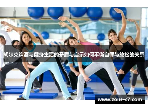 胡尔克饮酒与健身生活的矛盾与启示如何平衡自律与放松的关系