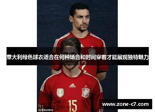意大利绿色球衣适合在何种场合和时间穿着才能展现独特魅力