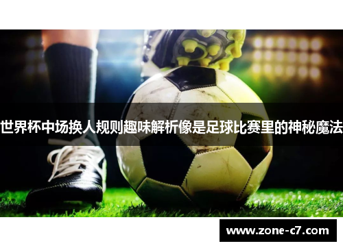 世界杯中场换人规则趣味解析像是足球比赛里的神秘魔法