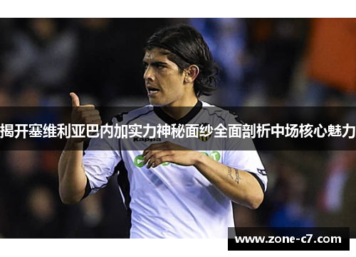 揭开塞维利亚巴内加实力神秘面纱全面剖析中场核心魅力