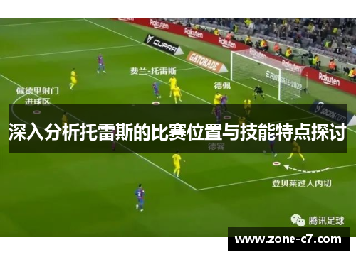 深入分析托雷斯的比赛位置与技能特点探讨