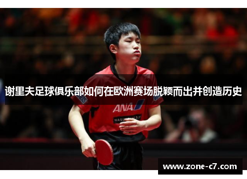 谢里夫足球俱乐部如何在欧洲赛场脱颖而出并创造历史