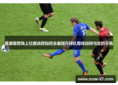 莫德里奇场上位置选择如何全面提升球队整体运转与攻防平衡