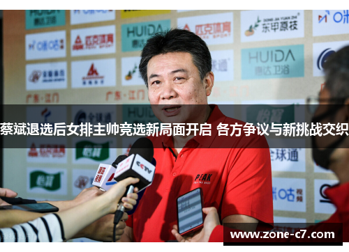 蔡斌退选后女排主帅竞选新局面开启 各方争议与新挑战交织
