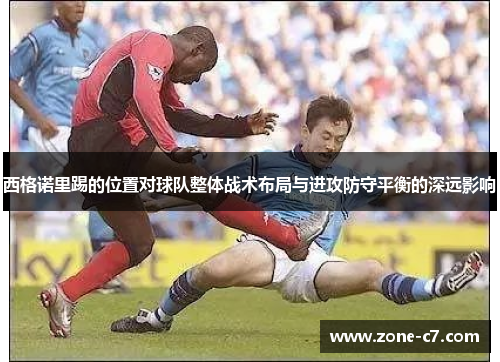 西格诺里踢的位置对球队整体战术布局与进攻防守平衡的深远影响