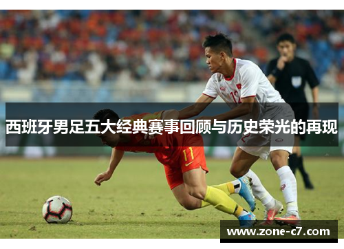 西班牙男足五大经典赛事回顾与历史荣光的再现