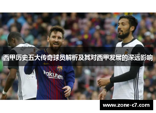 西甲历史五大传奇球员解析及其对西甲发展的深远影响